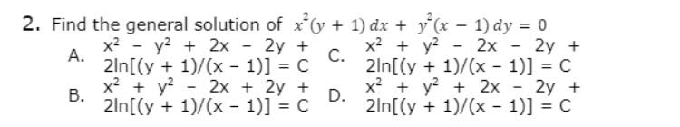 2. Find the general solution of x*v + 1) dx + y'(x - 1) dy = 0
x2 - y? + 2x - 2y +
x2 + y? - 2x - 2y +
А.
2ln[(y + 1)/(x - 1)] = C
x2 + y? - 2x + 2y +
С.
2ln[(y + 1)/(x - 1)] = C
x? + y? + 2x - 2y +
D.
В.
2ln[(y + 1)/(x - 1)] = C
2ln[(y + 1)/(x - 1)] = C
