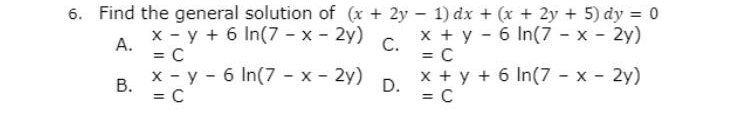 6. Find the general solution of (x + 2y – 1) dx + (x + 2y + 5) dy = 0
x - y + 6 In(7 - x - 2y)
x + y - 6 In(7 - x - 2y)
C.
А.
= C
x - y - 6 In(7 - x - 2y)
= C
В.
= C
x + y + 6 In(7 - x - 2y)
D.
= C
