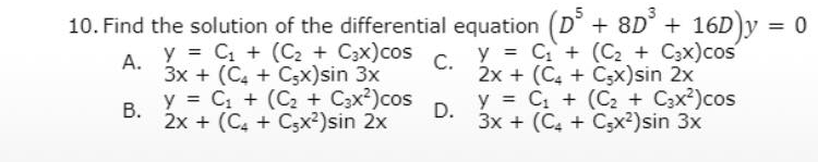 10. Find the solution of the differential equation (D° + 8D° + 16D)y = 0
A. Y = C, + (C2 + C3x)cos
y = C+ (C2 + C3x)cos
А.
3x + (C, + C3x)sin 3x
y = C + (C2 + C3x²)cos
C.
2x + (C, + C3x)sin 2x
y = C, + (C2 + C3x?)cos
В.
2x + (C, + C3x²)sin 2x
D.
3x + (C, + C3x²)sin 3x
