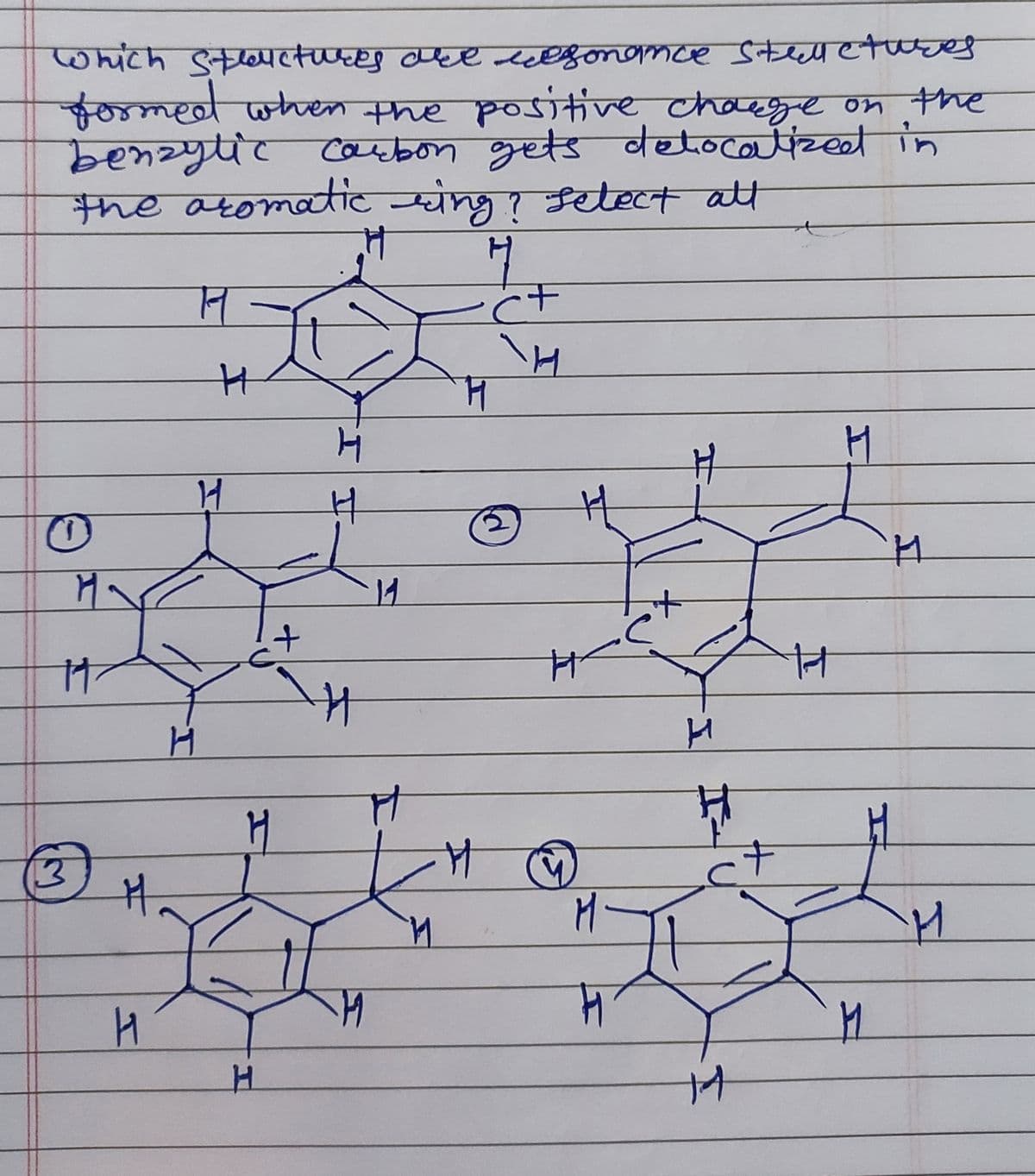 Which Structures are resonance stellctures
formed when the positive charge on the
benzytic Carbon gets detocavtizeet in
the aromatic ring? select all
H
न
c+
\H
H
H
O
11
13
H.
H
H
H
H
H
+
I
H
#
H
11
P
111
11
Ħ
H₂
M-
म
H
H
14
H
M1
H
H