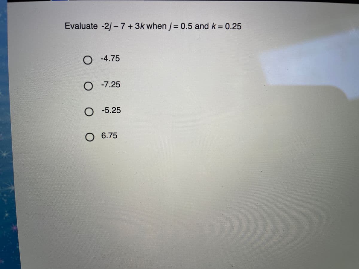 Evaluate -2j-7+ 3k when j= 0.5 and k = 0.25
%3D
%3D
-4.75
O -7.25
-5.25
O 6.75
