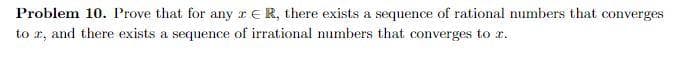 Problem 10. Prove that for any z ER, there exists a sequence of rational numbers that converges
to x, and there exists a sequence of irrational numbers that converges to z.