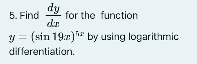 dy
dx
5. Find
y = (sin 19x) 5 by using logarithmic
differentiation.
for the function