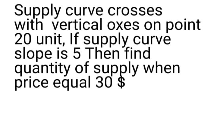 Supply curve crosses
with vertical oxes on point
20 unit, If supply curve
slope is 5 Then find
quantity of supply when
price equal 30 $