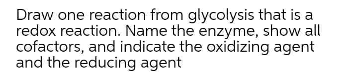 Draw one reaction from glycolysis that is a
redox reaction. Name the enzyme, show all
cofactors, and indicate the oxidizing agent
and the reducing agent
