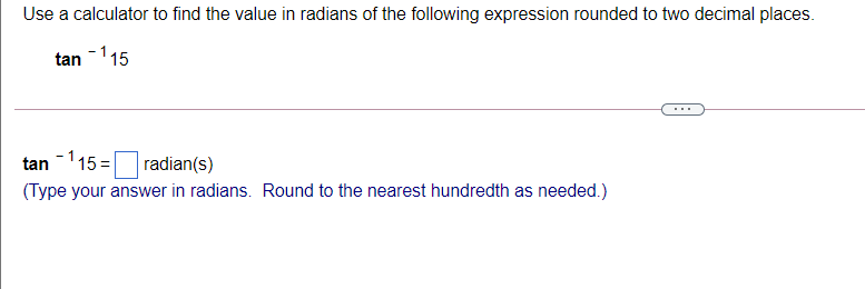Use a calculator to find the value in radians of the following expression rounded to two decimal places.
tan -115
tan -115 =
radian(s)
(Type your answer in radians. Round to the nearest hundredth as needed.)
