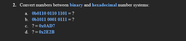 2. Convert numbers between binary and hexadecimal number systems:
a. Ob0110 0110 1101 = ?
b. Ob1011 0001 0111 =?
c. ?= 0X0AD7
d. ?= 0X2E2B
