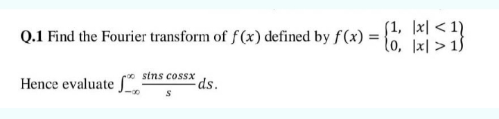 [1, \x| < 1]
l0, ]x| > 15
Q.1 Find the Fourier transform of f(x) defined by f (x) =
* sins cossx
ds.
Hence evaluate S:
