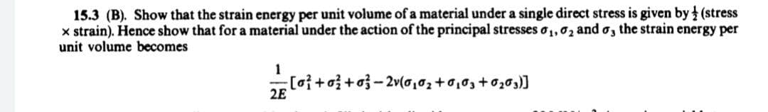 15.3 (B). Show that the strain energy per unit volume of a material under a single direct stress is given by (stress
x strain). Hence show that for a material under the action of the principal stresseso1,02 and o, the strain energy per
unit volume becomes
1
2E
