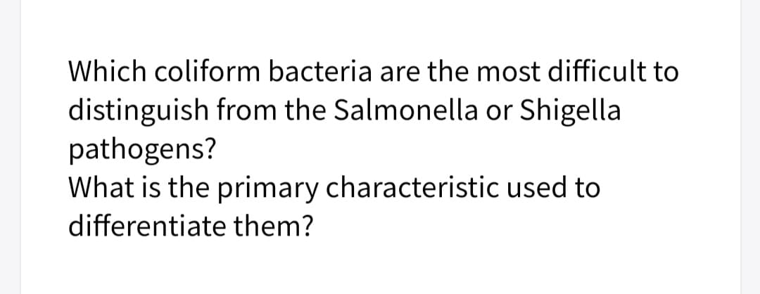 Which coliform bacteria are the most difficult to
distinguish from the Salmonella or Shigella
pathogens?
What is the primary characteristic used to
differentiate them?
