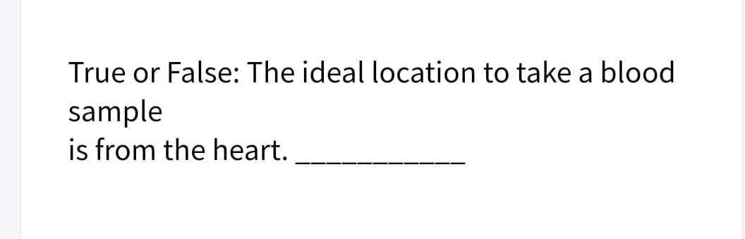 True or False: The ideal location to take a blood
sample
is from the heart.
