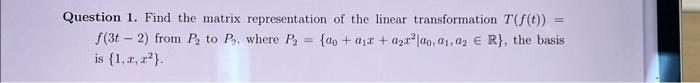 Question 1. Find the matrix representation of the linear transformation T(f(t))
f(3t-2) from P₂ to P₁, where P₂ {ao + ax + azalao, a₁, az E R}, the basis
is {1, 2, 2²).