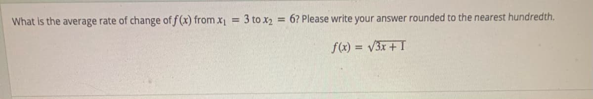 What is the average rate of change of f (x) from x1 = 3 to x2 = 6? Please write your answer rounded to the nearest hundredth.
%3D
f(x) = V3x + I
%3D
