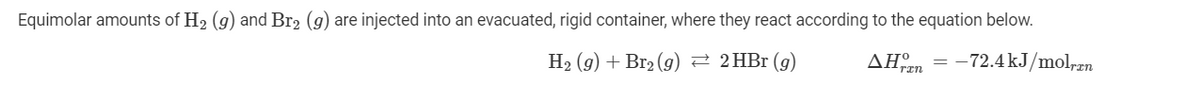 Equimolar amounts of H2 (g) and Br2 (g) are injected into an evacuated, rigid container, where they react according to the equation below.
H2 (g) + Br2 (g)
2 2 HBr (g)
-72.4 kJ/mol,zn
