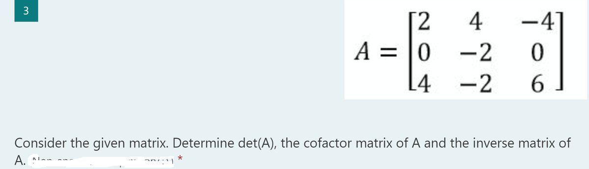 3
[2
4
-4
A = 0
-2
0
L4
-2 6
Consider the given matrix. Determine det(A), the cofactor matrix of A and the inverse matrix of
A. -
*
7:11