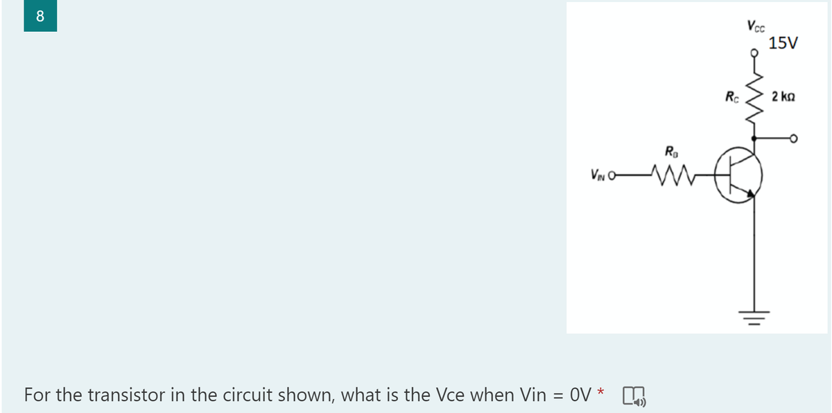 8
VIN O
*
For the transistor in the circuit shown, what is the Vce when Vin = OV
4)
R₁
W
Rc
Vcc
15V
2 ΚΩ