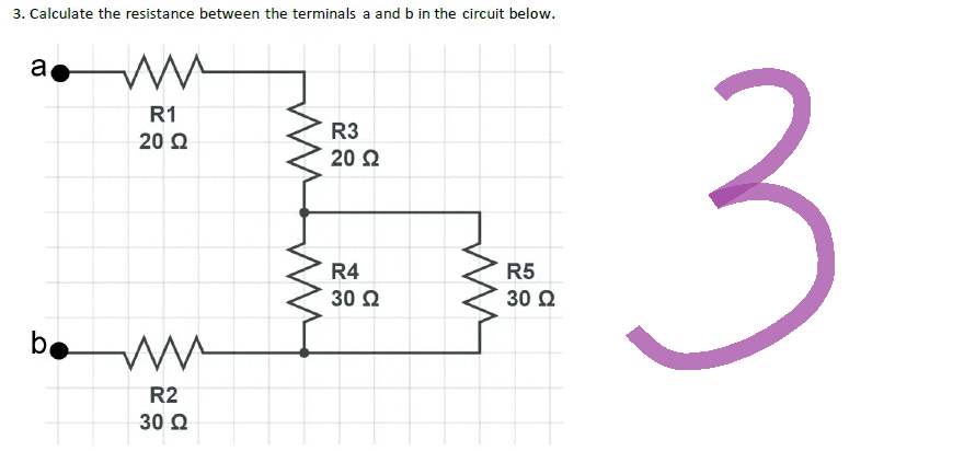3. Calculate the resistance between the terminals a and b in the circuit below.
a
ww
R1
20 Ω
R3
20 Ω
R4
30 Ω
R5
30 Ω
ww
R2
30 Ω
b
3