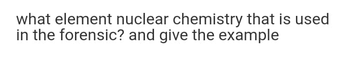 what element nuclear chemistry that is used
in the forensic? and give the example
