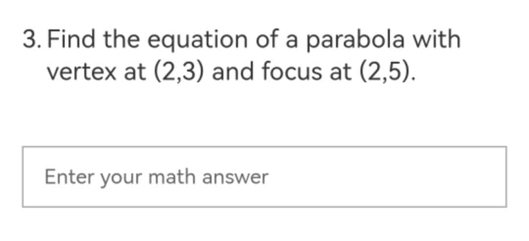 3. Find the equation of a parabola with
vertex at (2,3) and focus at (2,5).
Enter your math answer