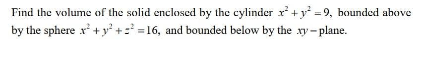 Find the volume of the solid enclosed by the cylinder x + y = 9, bounded above
by the sphere x+y² += =16, and bounded below by the xy-plane.
%3D
