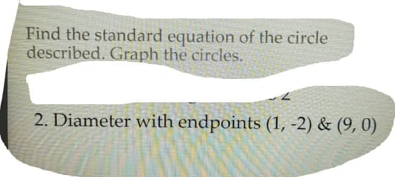 Find the standard equation of the circle
described. Graph the circles.
2. Diameter with endpoints (1, -2) & (9, 0)
