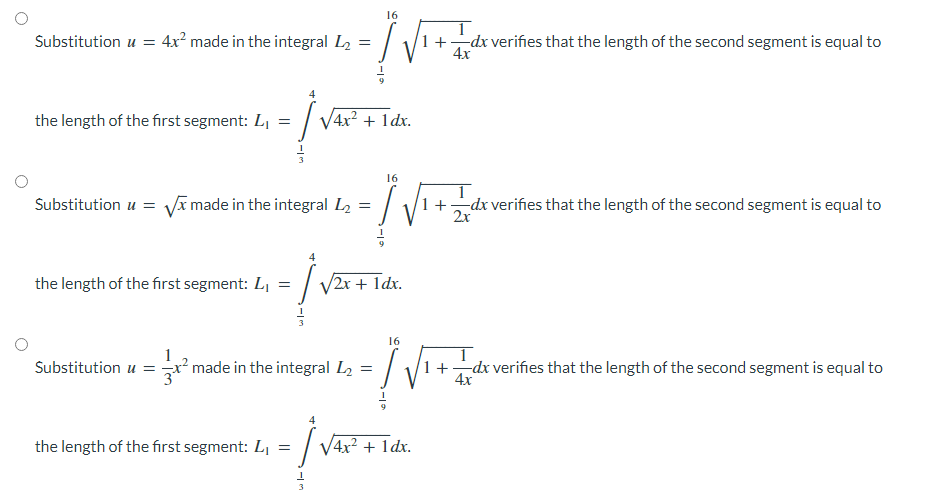 16
4x made in the integral L2
+dx verifies that the length of the second segment is equal to
4x
Substitution u =
the length of the first segment: L, =
| V4x? + 1dx.
16
Substitution u =
Vĩ made in the integral L2 =
+
2x
-dx verifies that the length of the second segment is equal to
the length of the first segment: L, =
V2x + 1dx.
16
1
Substitution u = x² made in the integral L2
1+dx verifies that the length of the second segment is equal to
4x
the length of the first segment: L,
| V4x? + 1dx.
