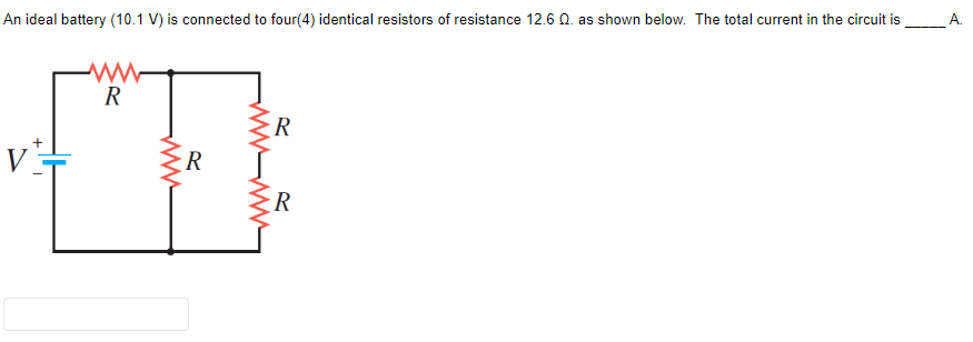 An ideal battery (10.1 V) is connected to four(4) identical resistors of resistance 12.6 0. as shown below. The total current in the circuit is
A.
R
R
R
R
ww
