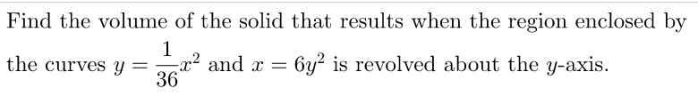 Find the volume of the solid that results when the region enclosed by
1
-x² and x =
36
the curves Y
6y? is revolved about the y-axis.
