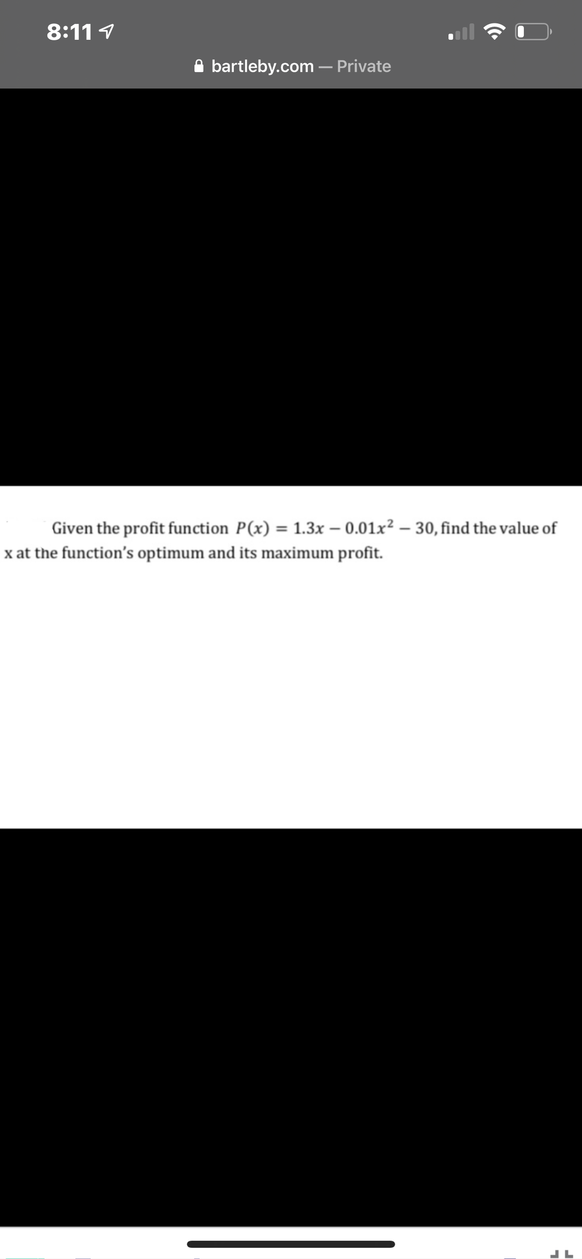 8:11 1
A bartleby.com – Private
Given the profit function P(x) = 1.3x – 0.01x² – 30, find the value of
x at the function's optimum and its maximum profit.
