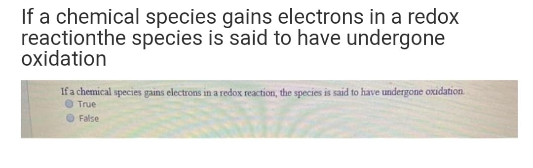 If a chemical species gains electrons in a redox
reactionthe species is said to have undergone
oxidation
If a chemical species gains electrons in a redox reaction, the species is said to have undergone oxidation
O True
O False
