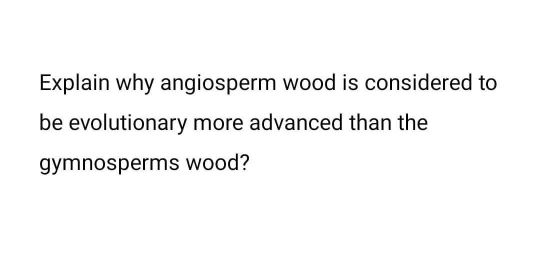 Explain why angiosperm wood is considered to
be evolutionary more advanced than the
gymnosperms wood?
