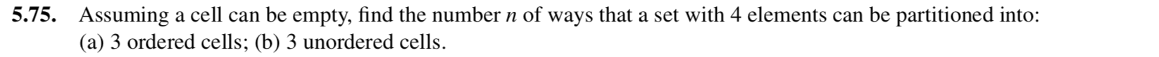 5.75. Assuming a cell can be empty, find the number n of ways that a set with 4 elements can be partitioned into:
(a) 3 ordered cells; (b) 3 unordered cells.
