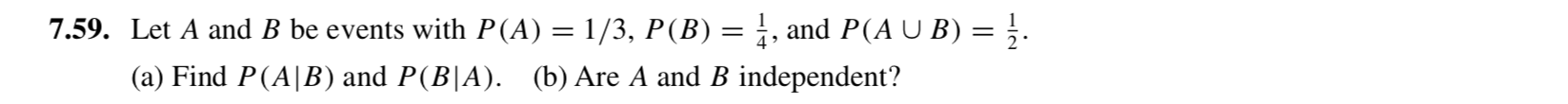 7.59. Let A and B be events with P(A) = 1/3, P(B) = ;, and P(A U B) = }.
(a) Find P(A|B) and P(B|A). (b) Are A and B independent?
