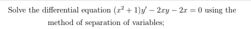 Solve the differential equation (x² + 1)y – 2xy – 2x = 0 using the
method of separation of variables;
