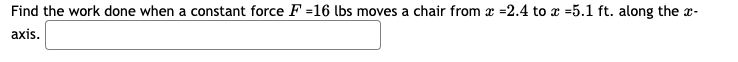 Find the work done when a constant force F =16 lbs moves a chair from x =2.4 to x =5.1 ft. along the r-
