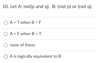 10. Let A: not(p and q), B: (not p) or (not q).
O A =Twhen B = F
O A = Fwhen B = T
none of these
O Ais logically equivalent to B
