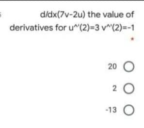 d/dx(7v-2u) the value of
derivatives for u^(2)=3 v^(2)=-1
20 O
2 0
-13 O
