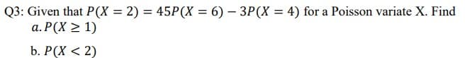 Q3: Given that P(X = 2) = 45P(X = 6) – 3P(X = 4) for a Poisson variate X. Find
a. P(X > 1)
b. P(X < 2)
