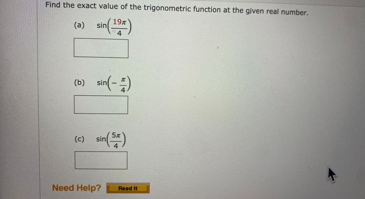 Find the exact value of the trigonometric function at the gjven real number.
197
sin
in()
(a)
4
(b) sin(-)
TC
(c) sin()
4
Need Help?
Read It
