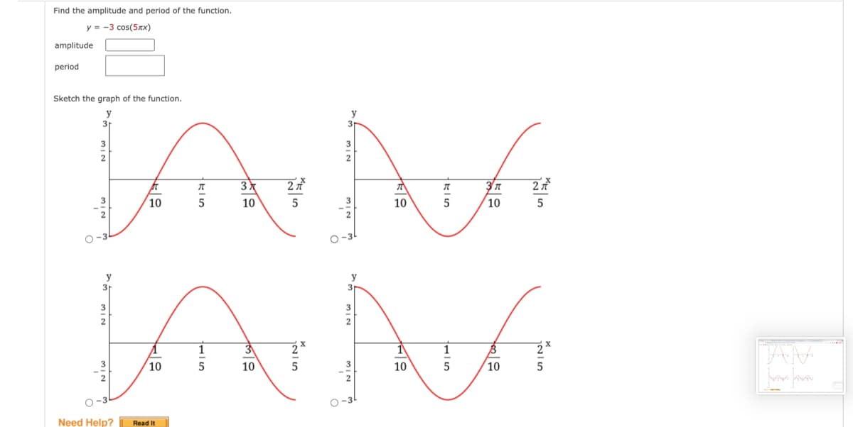 Find the amplitude and period of the function.
y = -3 cos(5xx)
amplitude
period
Sketch the graph of the function.
y
3
31
3
2
2
10
10
10
10
O-3
-3
3
2
10
10
10
10
O -3
Need Help?
