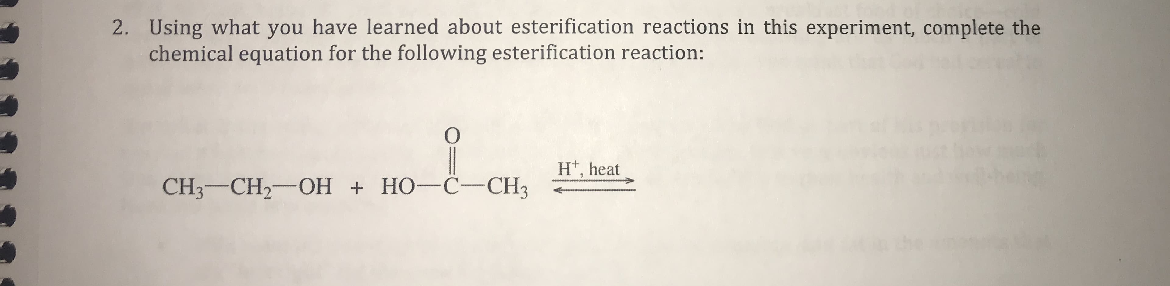 2. Using what you have learned about esterification reactions in this experiment, complete the
chemical equation for the following esterification reaction:
O
H*, heat
CH3-CH2 OH HO-C- CH3
