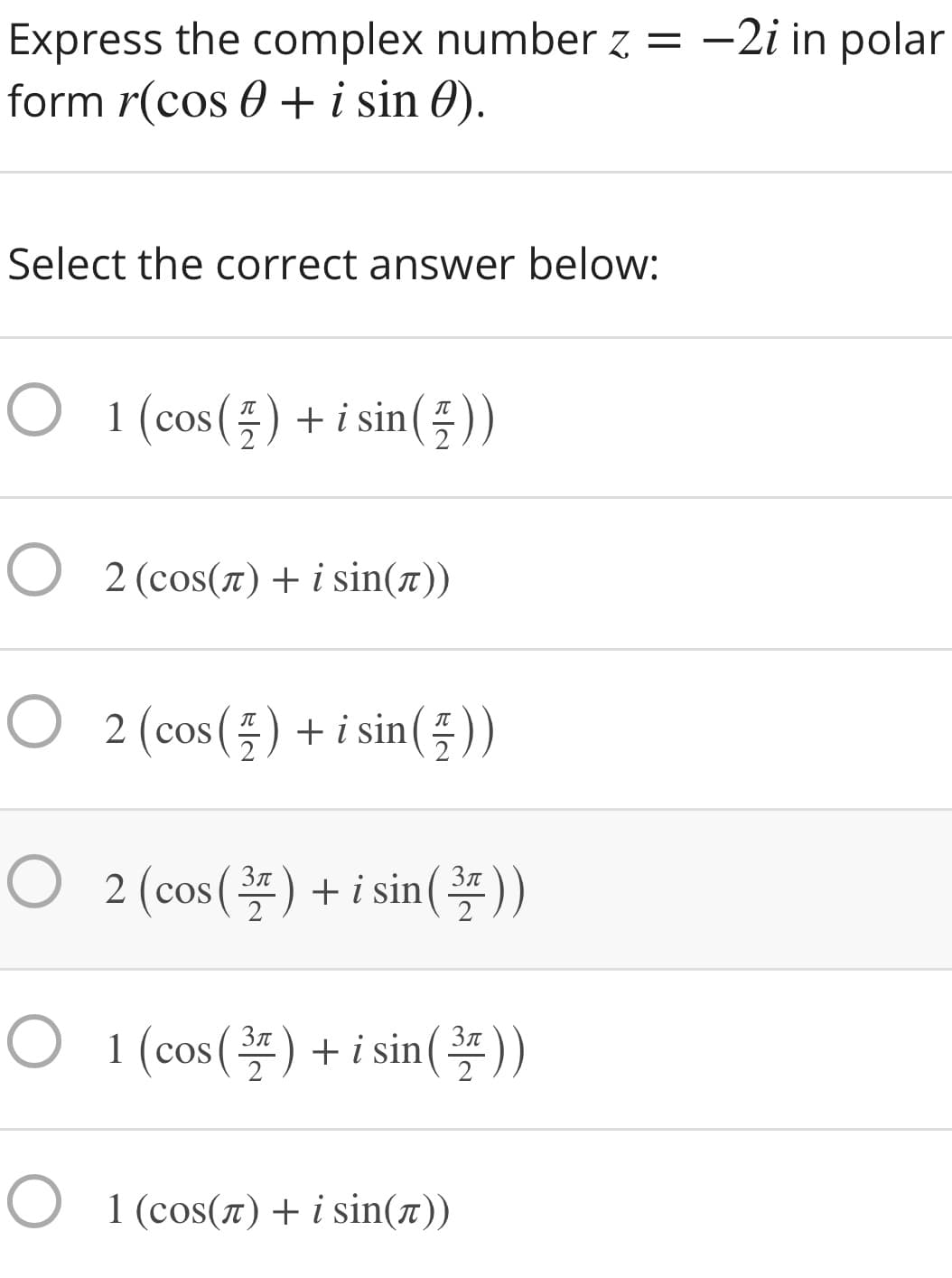 Express the complex number z = -2i in polar
form r(cos 0 + i sin 0).
Select the correct answer below:
O 1 (cos(플) + isin(플))
O 2 (cos(1) + i sin(ë))
O 2 (cos(플) +i sin(플))
0 2(cos() +isin(폭))
Зл
O 1 (cos(폭) +isin(폭))
Зл
2
2
O 1 (cos(7) + i sin(ë))
