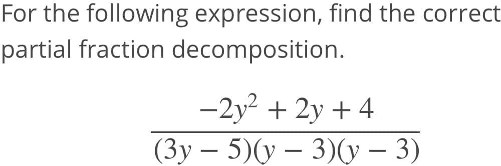 For the following expression, find the correct
partial fraction decomposition.
-2y2 + 2y + 4
(Зу — 5)(у — 3)(у — 3)
-
-
-
