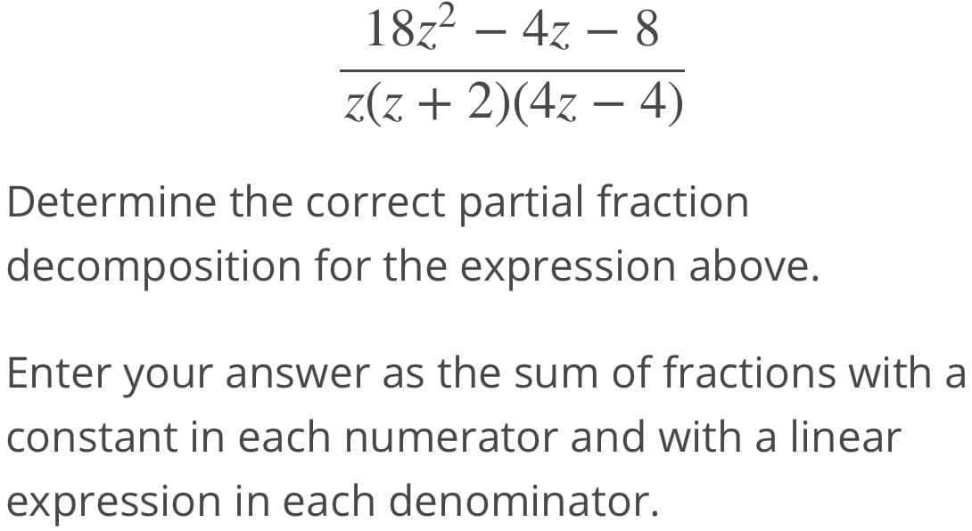 18z2 – 4z – 8
z(z + 2)(4z – 4)
Determine the correct partial fraction
decomposition for the expression above.
Enter your answer as the sum of fractions with a
constant in each numerator and with a linear
expression in each denominator.
