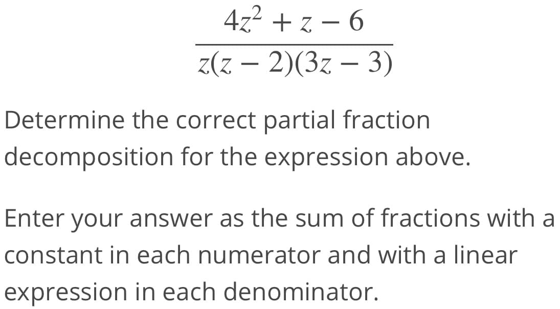 4z2 + z – 6
-
z(z – 2)(3z – 3)
-
Determine the correct partial fraction
decomposition for the expression above.
Enter your answer as the sum of fractions with a
constant in each numerator and with a linear
expression in each denominator.
