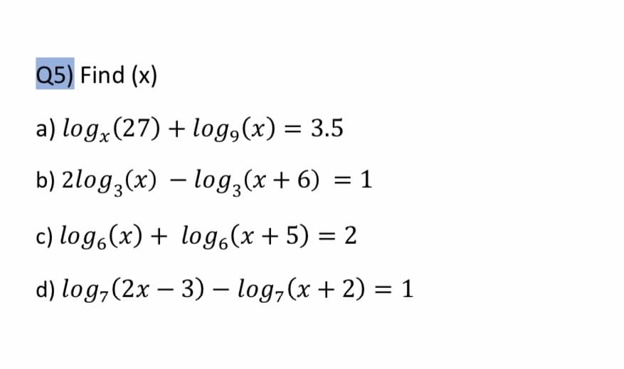 Q5) Find (x)
a) log,(27) + log,(x) = 3.5
b) 2log,(x) – log3(x+ 6) = 1
c) log.(x) + log.(x + 5) = 2
d) log,(2x – 3) – log,(x + 2) = 1
