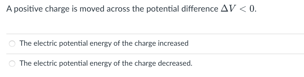 A positive charge is moved across the potential difference AV < 0.
O The electric potential energy of the charge increased
The electric potential energy of the charge decreased.
