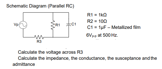 Schematic Diagram (Parallel RC)
R1 = 1kN
R2 = 100
C1 = 1µF – Metallized film
Vp(
R1
6Vpp at 500 Hz.
R3
Calculate the voltage across R3
Calculate the impedance, the conductance, the susceptance and the
admittance
