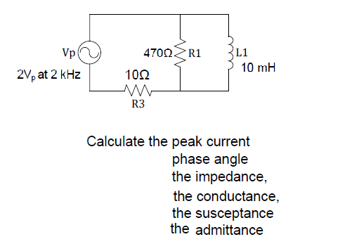 Vp!
4700 R1
L1
10 mH
2Vp at 2 kHz
102
R3
Calculate the peak current
phase angle
the impedance,
the conductance,
the susceptance
the admittance
