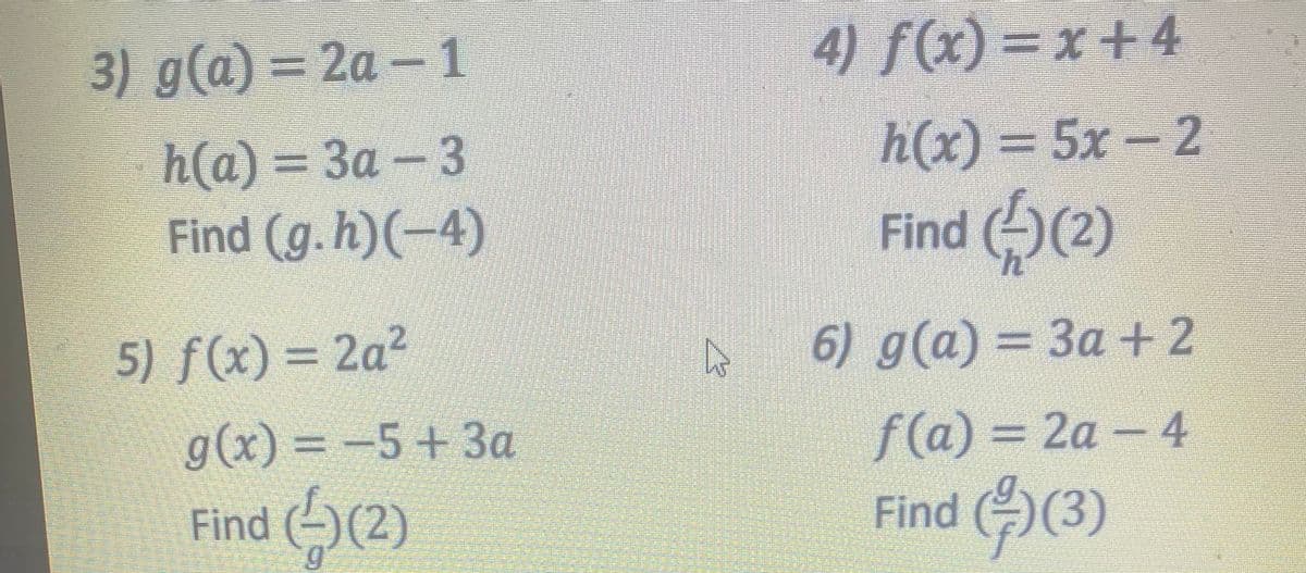 3) g(a) = 2a – 1
4) f(x) =x +4
%3D
h(x) = 5x– 2
h(a) = 3a - 3
Find (g.h)(-4)
%3D
Find ((2)
5) f(x) = 2a?
6) g(a) = 3a + 2
g(x) = -5+3a
f(a) 3D24 - 4
Find ()(2)
Find ((3)
